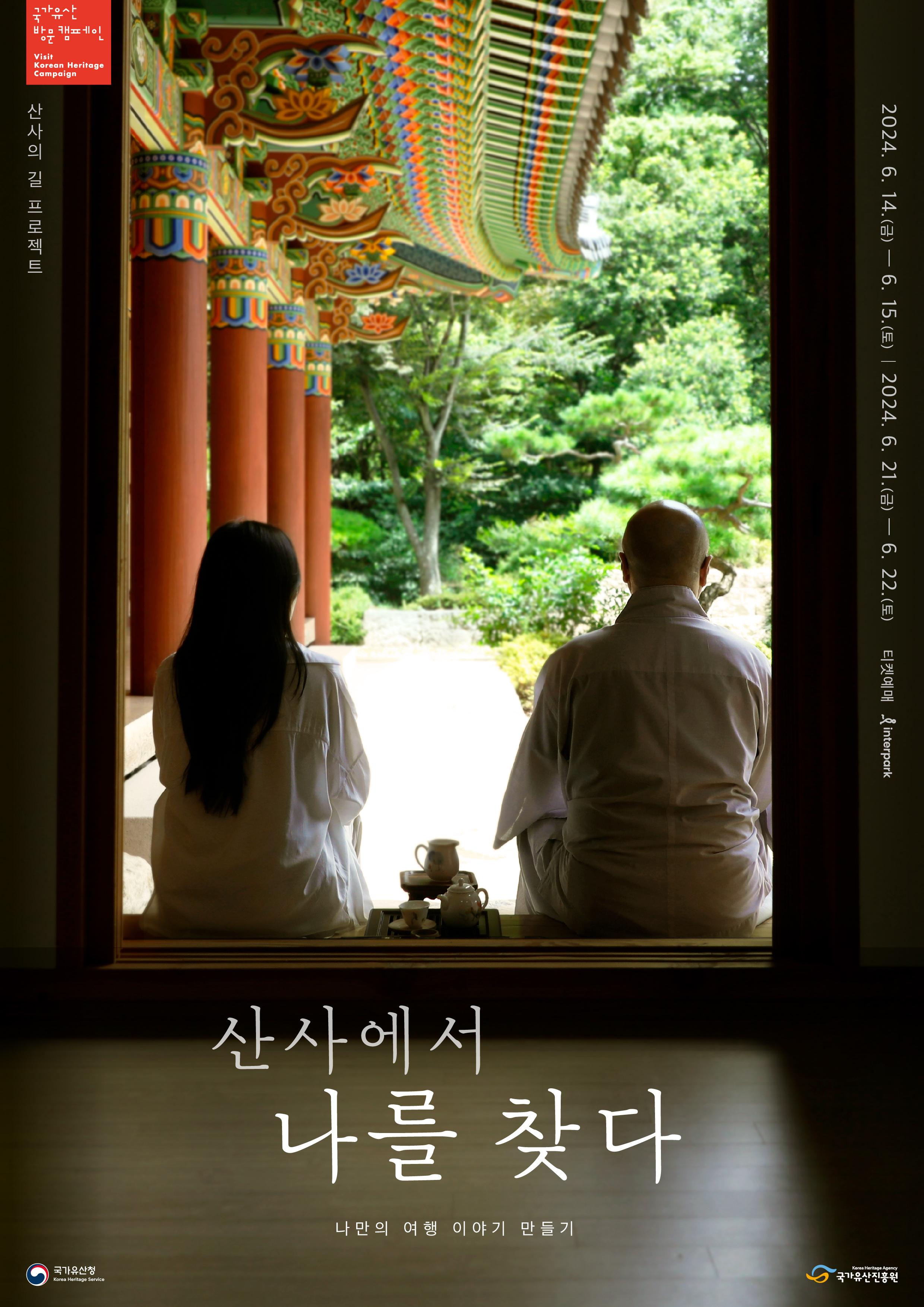 국가유산방문 캠페인 Visit Korean Heritage Campaign 
산사의 길 프로젝트
2024.6.14(금) ~ 2024.6.15(토)
2024.6.21(금) ~ 2024.6.22(토)
티켓예매 interpark
산사에서 나를 찾다
나만의 여행 이야기
국가유산청
국가유산진흥원